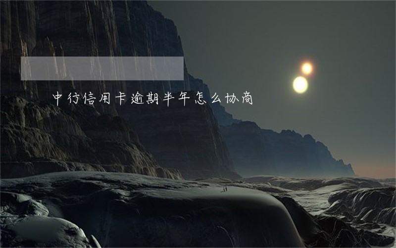 中行信用卡逾期半年怎么协商 中行信用卡逾期半年怎么协商