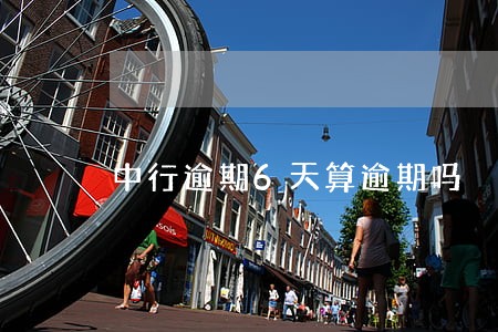 中行逾期6天算逾期吗 中行逾期6天算逾期吗