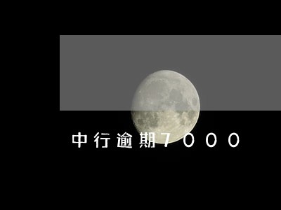 中行逾期7000 中行逾期7000
