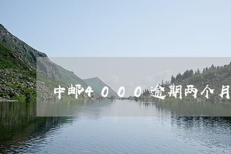 中邮4000逾期两个月会上门吗 中邮4000逾期两个月会上门吗