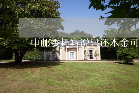 中邮委托方说只还本金可信吗 中邮委托方说只还本金可信吗