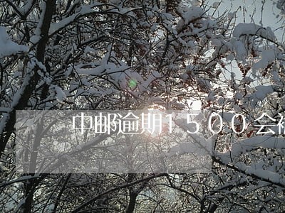 中邮逾期1500会被起诉吗 中邮逾期1500会被起诉吗