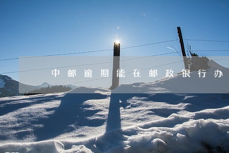 中邮逾期能在邮政银行办房贷吗 中邮逾期能在邮政银行办房贷吗
