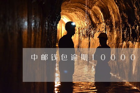 中邮钱包逾期10000怕不怕 中邮钱包逾期10000怕不怕