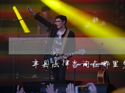 丰县法律咨询在哪里多 丰县法律咨询在哪里多