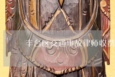 丰台区交通事故律师收费标准 丰台区交通事故律师收费标准