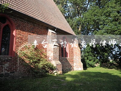 丰台区协议离婚律师电话 丰台区协议离婚律师电话