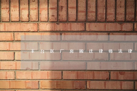 丰台区厂房搬迁律师法律服务 丰台区厂房搬迁律师法律服务