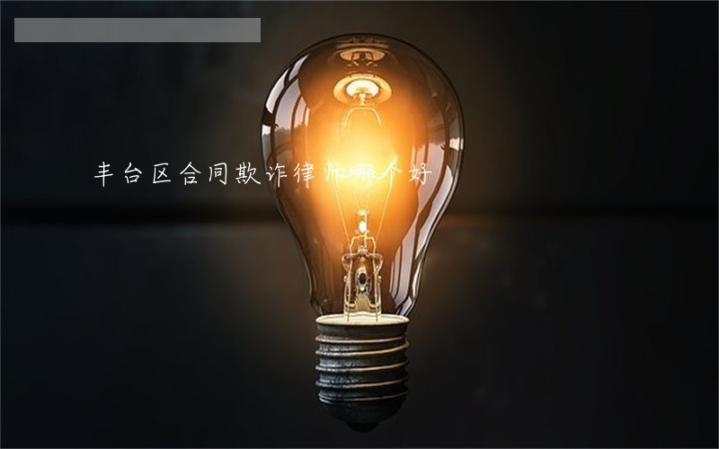 丰台区合同欺诈律师哪个好 丰台区合同欺诈律师哪个好
