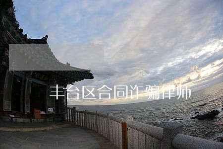 丰台区合同诈骗律师 丰台区合同诈骗律师