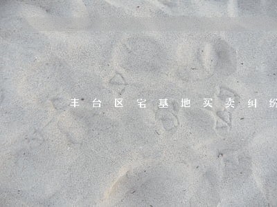 丰台区宅基地买卖纠纷律师 丰台区宅基地买卖纠纷律师