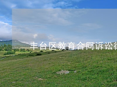 丰台区教育合同诉讼律师法律服务 丰台区教育合同诉讼律师法律服务