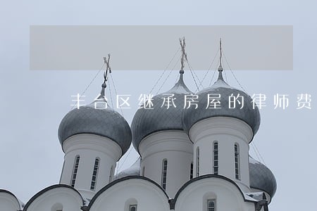 丰台区继承房屋的律师费 丰台区继承房屋的律师费