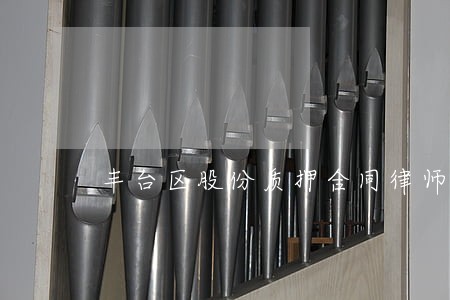 丰台区股份质押合同律师电话号码 丰台区股份质押合同律师电话号码