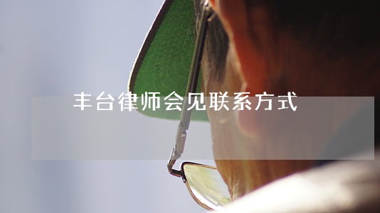 丰台律师会见联系方式 丰台律师会见联系方式