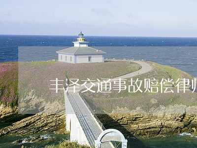 丰泽交通事故赔偿律师哪家专业 丰泽交通事故赔偿律师哪家专业