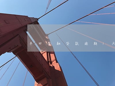 丰田金融贷款逾期1天的后果 丰田金融贷款逾期1天的后果
