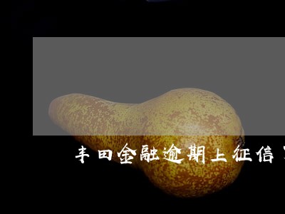 丰田金融逾期上征信了吗6