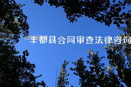丰都县合同审查法律咨询热线 丰都县合同审查法律咨询热线