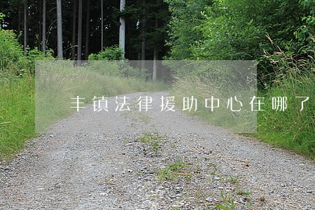 丰镇法律援助中心在哪了 丰镇法律援助中心在哪了