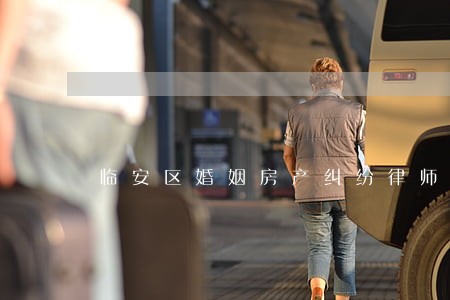 临安区婚姻房产纠纷律师规定 临安区婚姻房产纠纷律师规定