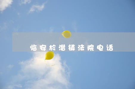 临安於潜镇法院电话 临安於潜镇法院电话
