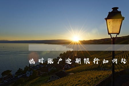 临时账户逾期银行如何处理 临时账户逾期银行如何处理