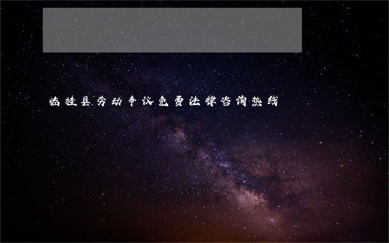 临桂县劳动争议免费法律咨询热线