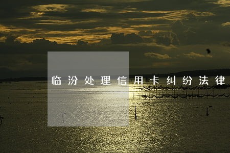 临汾处理信用卡纠纷法律问题律师 临汾处理信用卡纠纷法律问题律师