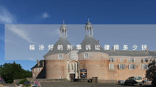 临汾好的刑事诉讼律师多少钱 临汾好的刑事诉讼律师多少钱