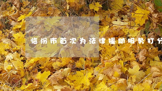 临汾市首次为法律援助服务打分 临汾市首次为法律援助服务打分