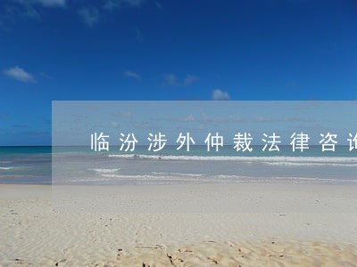 临汾涉外仲裁法律咨询热线 临汾涉外仲裁法律咨询热线