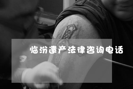临汾遗产法律咨询电话 临汾遗产法律咨询电话