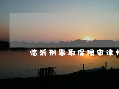 临沂刑事取保候审律师联系方式 临沂刑事取保候审律师联系方式