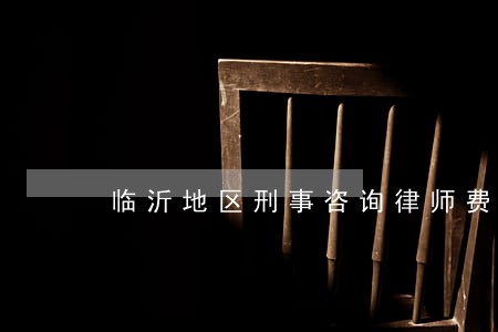 临沂地区刑事咨询律师费微信咨询 临沂地区刑事咨询律师费微信咨询