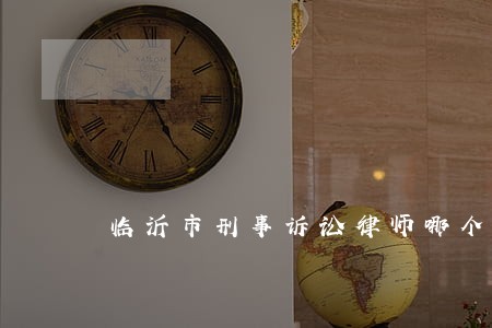 临沂市刑事诉讼律师哪个好 临沂市刑事诉讼律师哪个好