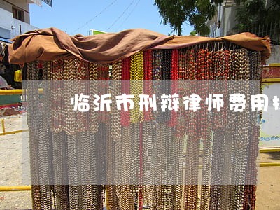 临沂市刑辩律师费用标准在线咨询 临沂市刑辩律师费用标准在线咨询