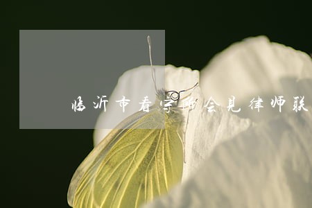 临沂市看守所会见律师联系方式 临沂市看守所会见律师联系方式