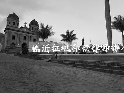 临沂征地补偿律师哪个好 临沂征地补偿律师哪个好