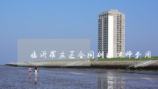 临沂罗庄区合同纠纷律师费用 临沂罗庄区合同纠纷律师费用