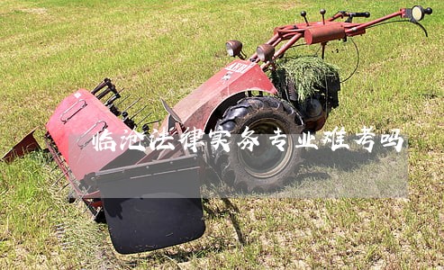 临沧法律实务专业难考吗 临沧法律实务专业难考吗