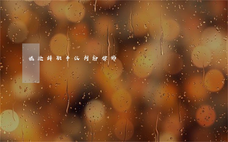 临沧辞职争议纠纷律师 临沧辞职争议纠纷律师