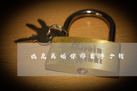 临泉离婚律师要多少钱 临泉离婚律师要多少钱