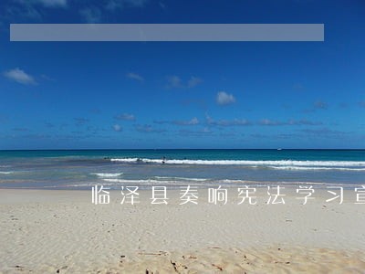 临泽县奏响宪法学习宣传交响曲 临泽县奏响宪法学习宣传交响曲