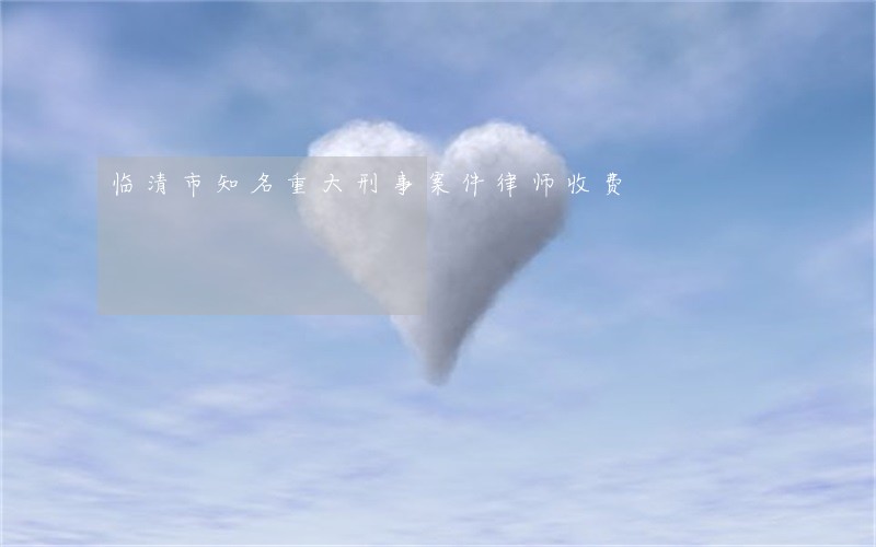 临清市知名重大刑事案件律师收费 临清市知名重大刑事案件律师收费