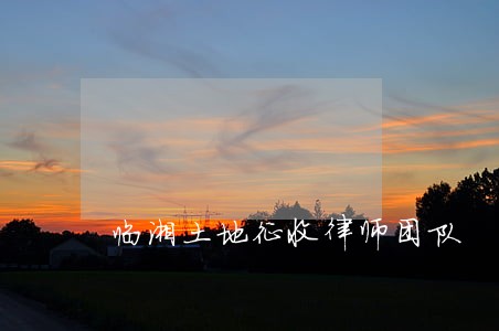 临湘土地征收律师团队 临湘土地征收律师团队