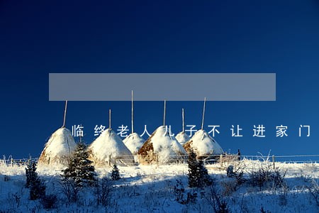 临终老人儿子不让进家门算违法吗 临终老人儿子不让进家门算违法吗