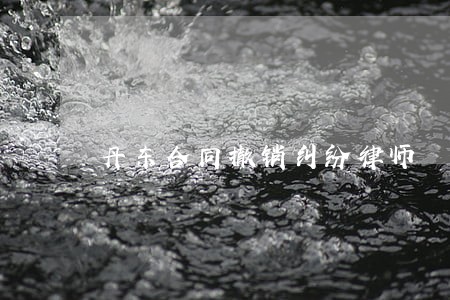 丹东合同撤销纠纷律师 丹东合同撤销纠纷律师