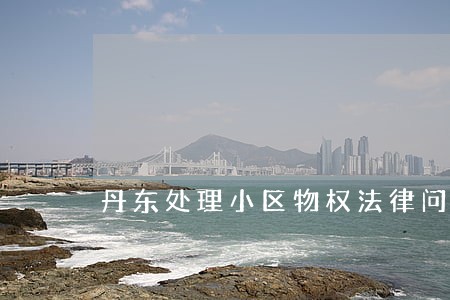 丹东处理小区物权法律问题律师 丹东处理小区物权法律问题律师