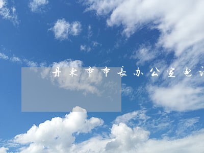 丹东市市长办公室电话 丹东市市长办公室电话